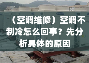 （空调维修）空调不制冷怎么回事？先分析具体的原因