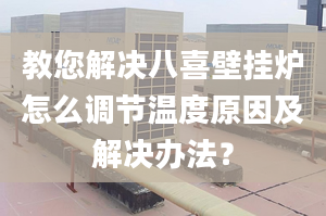 教您解决八喜壁挂炉怎么调节温度原因及解决办法？