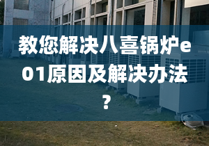 教您解决八喜锅炉e01原因及解决办法？