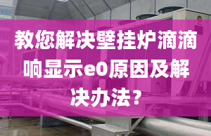 教您解决壁挂炉滴滴响显示e0原因及解决办法？