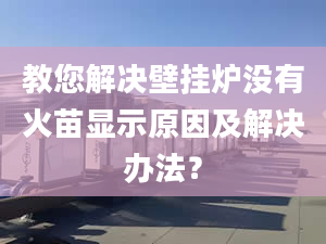 教您解决壁挂炉没有火苗显示原因及解决办法？