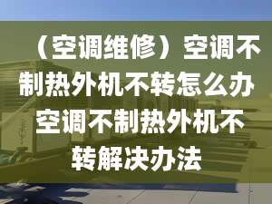 （空调维修）空调不制热外机不转怎么办 空调不制热外机不转解决办法