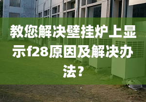 教您解决壁挂炉上显示f28原因及解决办法？