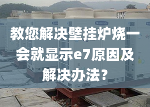 教您解决壁挂炉烧一会就显示e7原因及解决办法？