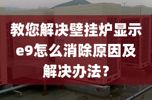 教您解决壁挂炉显示e9怎么消除原因及解决办法？