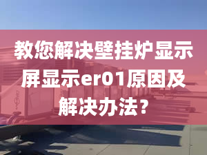 教您解决壁挂炉显示屏显示er01原因及解决办法？