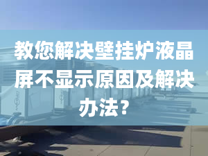 教您解决壁挂炉液晶屏不显示原因及解决办法？