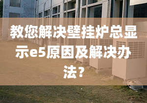 教您解决壁挂炉总显示e5原因及解决办法？