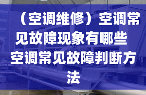 （空调维修）空调常见故障现象有哪些 空调常见故障判断方法