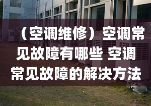 （空调维修）空调常见故障有哪些 空调常见故障的解决方法