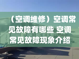 （空调维修）空调常见故障有哪些 空调常见故障现象介绍