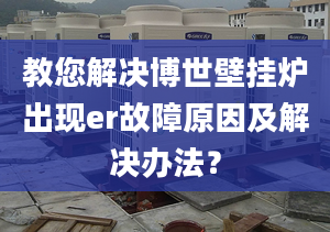 教您解决博世壁挂炉出现er故障原因及解决办法？