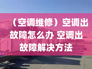 （空调维修）空调出故障怎么办 空调出故障解决方法