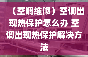 （空调维修）空调出现热保护怎么办 空调出现热保护解决方法