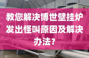 教您解决博世壁挂炉发出怪叫原因及解决办法？