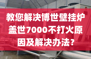 教您解决博世壁挂炉盖世7000不打火原因及解决办法？