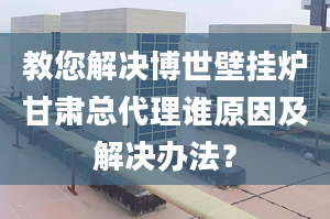 教您解决博世壁挂炉甘肃总代理谁原因及解决办法？