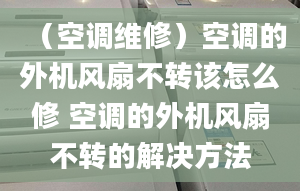 （空调维修）空调的外机风扇不转该怎么修 空调的外机风扇不转的解决方法