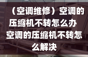 （空调维修）空调的压缩机不转怎么办 空调的压缩机不转怎么解决