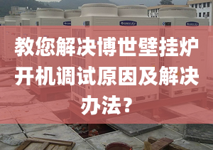 教您解决博世壁挂炉开机调试原因及解决办法？