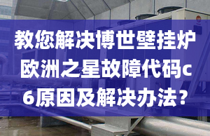 教您解决博世壁挂炉欧洲之星故障代码c6原因及解决办法？