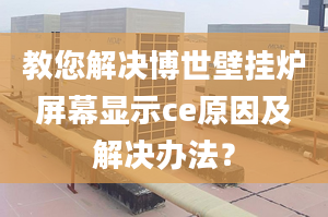 教您解决博世壁挂炉屏幕显示ce原因及解决办法？