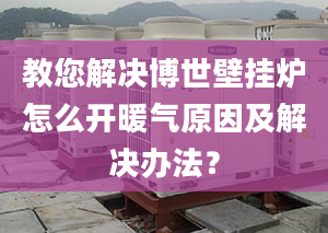 教您解决博世壁挂炉怎么开暖气原因及解决办法？