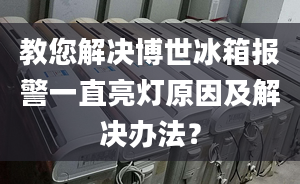 教您解决博世冰箱报警一直亮灯原因及解决办法？