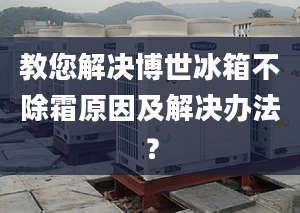 教您解决博世冰箱不除霜原因及解决办法？