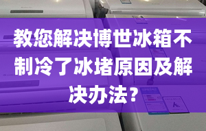 教您解决博世冰箱不制冷了冰堵原因及解决办法？