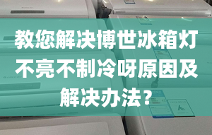 教您解决博世冰箱灯不亮不制冷呀原因及解决办法？