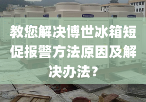 教您解决博世冰箱短促报警方法原因及解决办法？