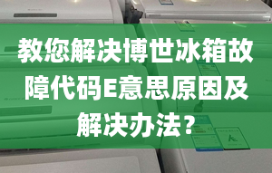 教您解决博世冰箱故障代码E意思原因及解决办法？