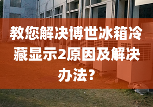 教您解决博世冰箱冷藏显示2原因及解决办法？