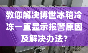 教您解决博世冰箱冷冻一直显示报警原因及解决办法？