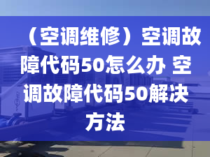 （空调维修）空调故障代码50怎么办 空调故障代码50解决方法