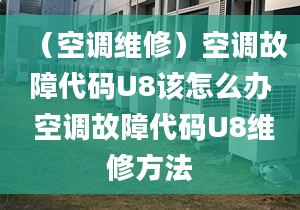 （空调维修）空调故障代码U8该怎么办 空调故障代码U8维修方法