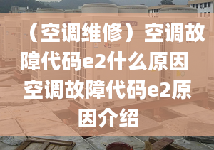 （空调维修）空调故障代码e2什么原因 空调故障代码e2原因介绍