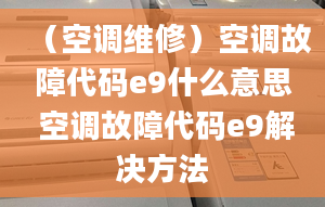 （空调维修）空调故障代码e9什么意思 空调故障代码e9解决方法