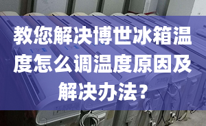 教您解决博世冰箱温度怎么调温度原因及解决办法？