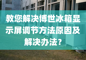 教您解决博世冰箱显示屏调节方法原因及解决办法？