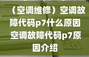 （空调维修）空调故障代码p7什么原因 空调故障代码p7原因介绍