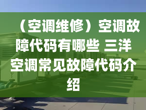 （空调维修）空调故障代码有哪些 三洋空调常见故障代码介绍