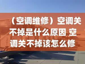 （空调维修）空调关不掉是什么原因 空调关不掉该怎么修