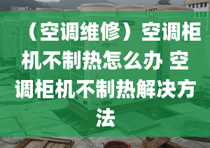 （空调维修）空调柜机不制热怎么办 空调柜机不制热解决方法