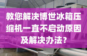 教您解决博世冰箱压缩机一直不启动原因及解决办法？