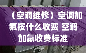 （空调维修）空调加氟按什么收费 空调加氟收费标准