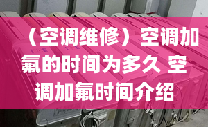 （空调维修）空调加氟的时间为多久 空调加氟时间介绍