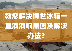 教您解决博世冰箱一直滴滴响原因及解决办法？