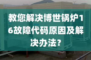 教您解决博世锅炉16故障代码原因及解决办法？